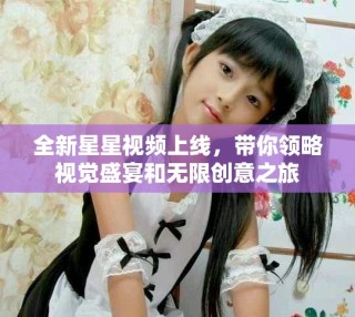 全新星星視頻上線，帶你領(lǐng)略視覺盛宴和無限創(chuàng)意之旅