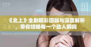 《北上》全劇精彩回顧與深度解析，帶你領(lǐng)略每一個動人瞬間