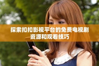 探索扣扣影視平臺的免費電視劇資源和觀看技巧