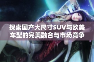 探索國產(chǎn)大尺寸SUV與歐美車型的完美融合與市場(chǎng)競(jìng)爭(zhēng)優(yōu)勢(shì)
