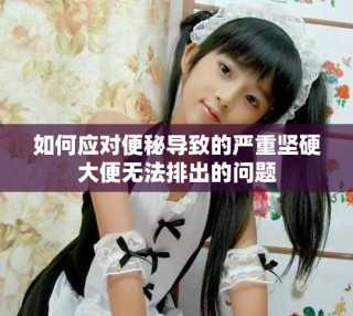 如何應(yīng)對便秘導(dǎo)致的嚴(yán)重堅硬大便無法排出的問題