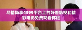 盡情暢享4399平臺上的好看影視和精彩電影免費觀看體驗