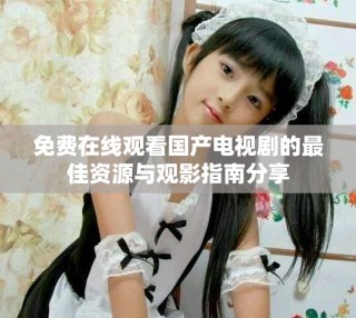 免費(fèi)在線觀看國(guó)產(chǎn)電視劇的最佳資源與觀影指南分享
