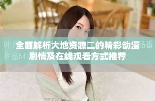 全面解析大地資源二的精彩動(dòng)漫劇情及在線觀看方式推薦