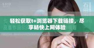 輕松獲取t+瀏覽器下載鏈接，盡享暢快上網(wǎng)體驗(yàn)