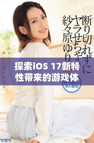 探索iOS 17新特性帶來(lái)的游戲體驗(yàn)提升與精彩玩法展示