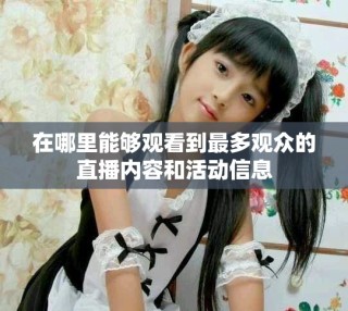在哪里能夠觀看到最多觀眾的直播內(nèi)容和活動(dòng)信息