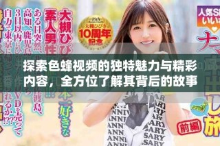 探索色蜂視頻的獨特魅力與精彩內(nèi)容，全方位了解其背后的故事