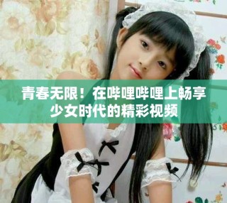 青春無限！在嗶哩嗶哩上暢享少女時(shí)代的精彩視頻