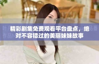 精彩劇集免費觀看平臺盤點，絕對不容錯過的美麗妹妹故事
