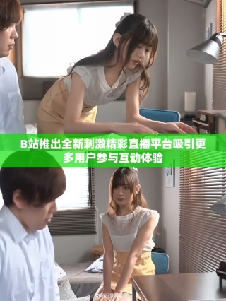 B站推出全新刺激精彩直播平臺吸引更多用戶參與互動體驗(yàn)