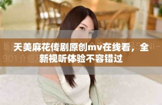 天美麻花傳劇原創(chuàng)mv在線看，全新視聽體驗(yàn)不容錯(cuò)過