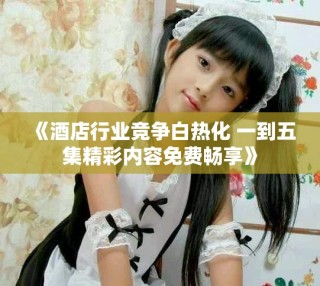 《酒店行業(yè)競爭白熱化 一到五集精彩內(nèi)容免費暢享》