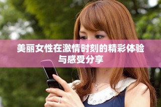 美麗女性在激情時刻的精彩體驗與感受分享