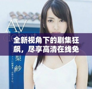 全新視角下的劇集狂飆，盡享高清在線免費觀看精彩劇情