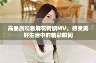 高品質(zhì)觀看麻花傳劇MV，感受美好生活中的精彩瞬間