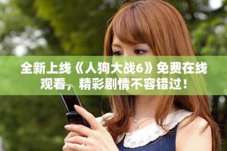 全新上線《人狗大戰(zhàn)6》免費在線觀看，精彩劇情不容錯過！