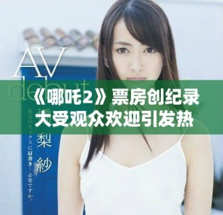 《哪吒2》票房創(chuàng)紀錄 大受觀眾歡迎引發(fā)熱議和討論