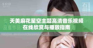 天美麻花星空主題高清音樂(lè)視頻在線欣賞與播放指南
