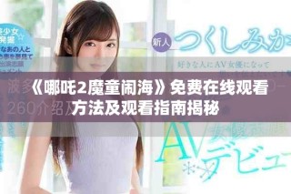 《哪吒2魔童鬧?！访赓M(fèi)在線觀看方法及觀看指南揭秘
