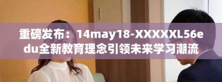 重磅發(fā)布：14may18-XXXXXL56edu全新教育理念引領(lǐng)未來學(xué)習(xí)潮流
