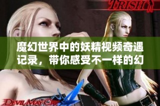 魔幻世界中的妖精視頻奇遇記錄，帶你感受不一樣的幻想之旅