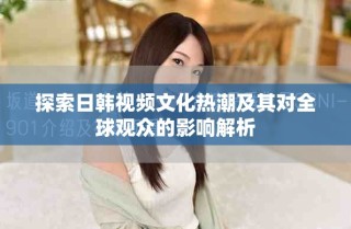 探索日韓視頻文化熱潮及其對(duì)全球觀眾的影響解析