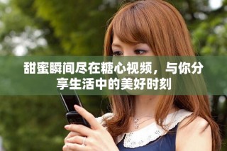 甜蜜瞬間盡在糖心視頻，與你分享生活中的美好時(shí)刻