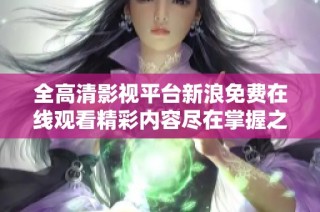 全高清影視平臺(tái)新浪免費(fèi)在線觀看精彩內(nèi)容盡在掌握之中