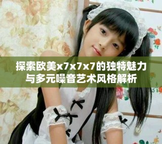 探索歐美x7x7x7的獨(dú)特魅力與多元噪音藝術(shù)風(fēng)格解析