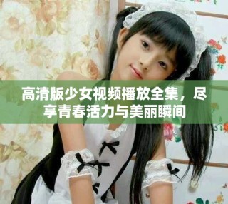 高清版少女視頻播放全集，盡享青春活力與美麗瞬間