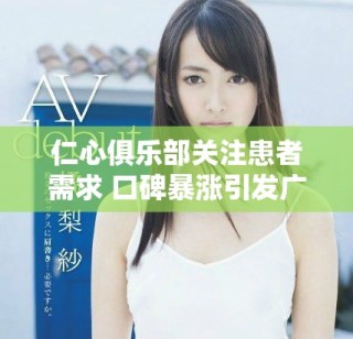 仁心俱樂部關(guān)注患者需求 口碑暴漲引發(fā)廣泛贊譽(yù)與討論