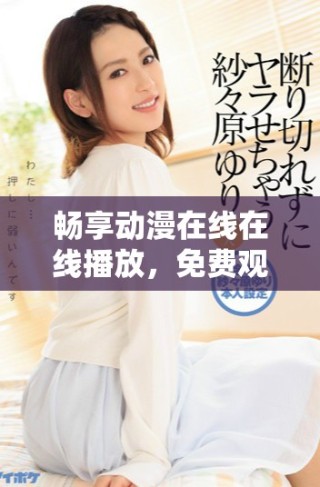暢享動漫在線在線播放，免費觀看全章節(jié)完整內(nèi)容