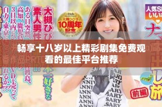 暢享十八歲以上精彩劇集免費(fèi)觀看的最佳平臺(tái)推薦