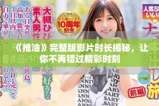《推油》完整版影片時(shí)長(zhǎng)揭秘，讓你不再錯(cuò)過精彩時(shí)刻