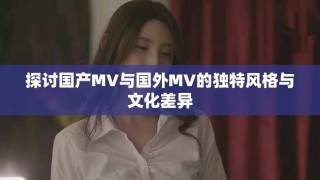 探討國產(chǎn)MV與國外MV的獨特風(fēng)格與文化差異