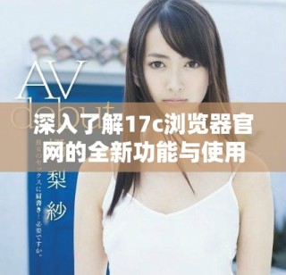深入了解17c瀏覽器官網(wǎng)的全新功能與使用體驗(yàn)