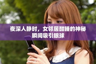夜深人靜時，女鄰居酣睡的神秘瞬間吸引眼球