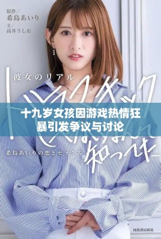 十九歲女孩因游戲熱情狂暴引發(fā)爭議與討論