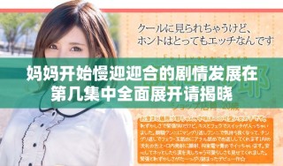 媽媽開(kāi)始慢迎迎合的劇情發(fā)展在第幾集中全面展開(kāi)請(qǐng)揭曉
