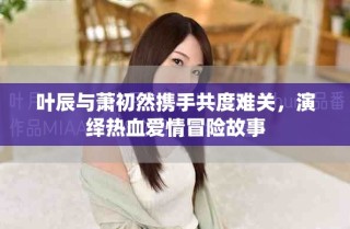 葉辰與蕭初然攜手共度難關，演繹熱血愛情冒險故事