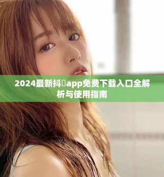 2024最新抖抈app免費下載入口全解析與使用指南