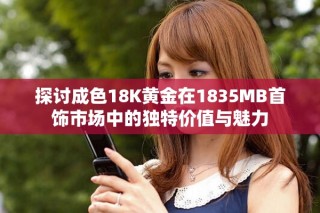 探討成色18K黃金在1835MB首飾市場(chǎng)中的獨(dú)特價(jià)值與魅力