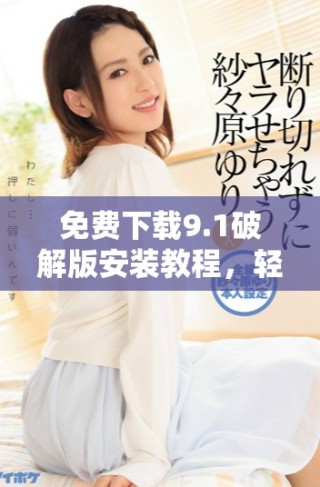 免費(fèi)下載9.1破解版安裝教程，輕松獲取全功能版使用體驗(yàn)