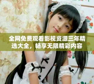 全網(wǎng)免費(fèi)觀看影視資源三年精選大全，暢享無(wú)限精彩內(nèi)容