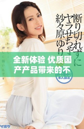 全新體驗(yàn) 優(yōu)質(zhì)國(guó)產(chǎn)產(chǎn)品帶來(lái)的不一樣的生活選擇