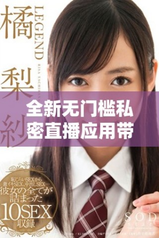 全新無門檻私密直播應(yīng)用帶你體驗(yàn)全方位的互動樂趣