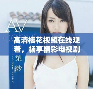 高清櫻花視頻在線觀看，暢享精彩電視劇和電影篩選合集