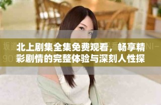北上劇集全集免費(fèi)觀看，暢享精彩劇情的完整體驗(yàn)與深刻人性探討
