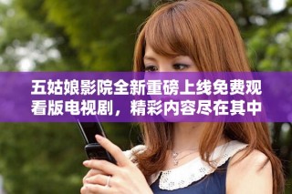 五姑娘影院全新重磅上線免費觀看版電視劇，精彩內(nèi)容盡在其中